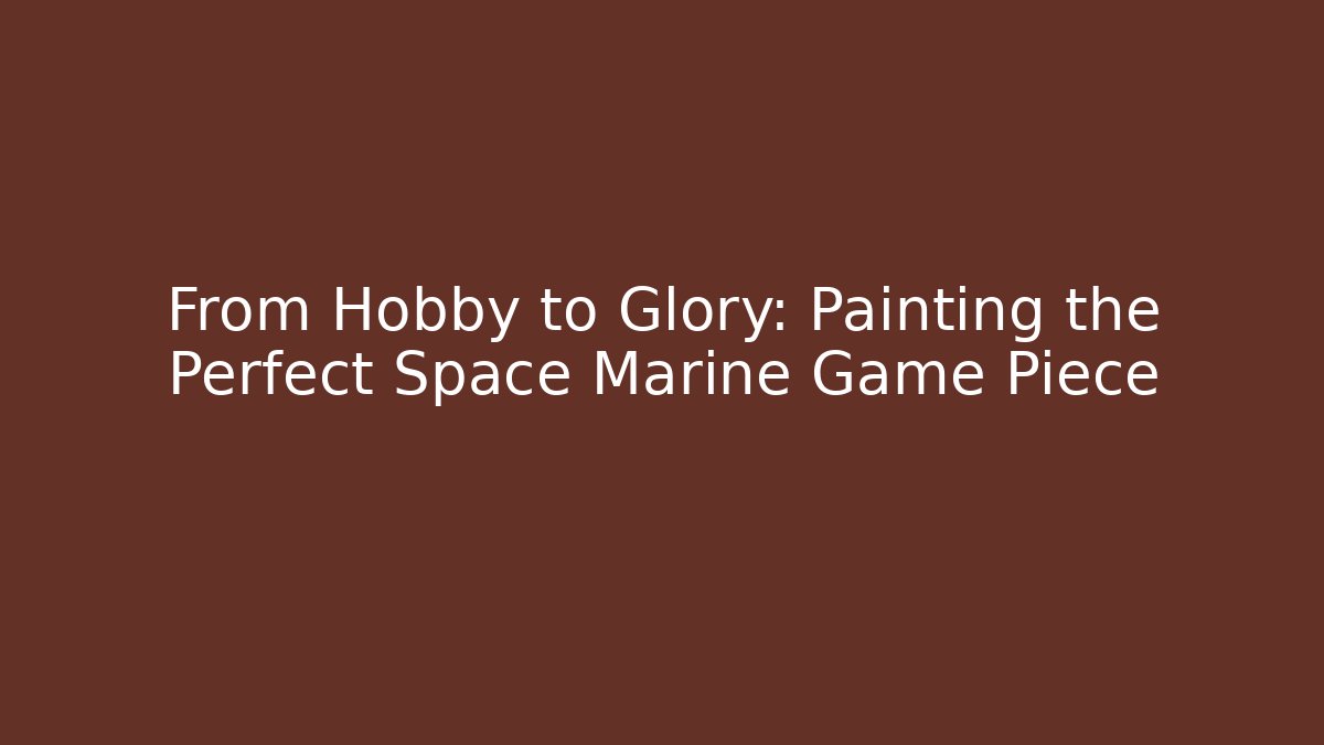 From Hobby to Glory: Painting the Perfect Space Marine Game Piece