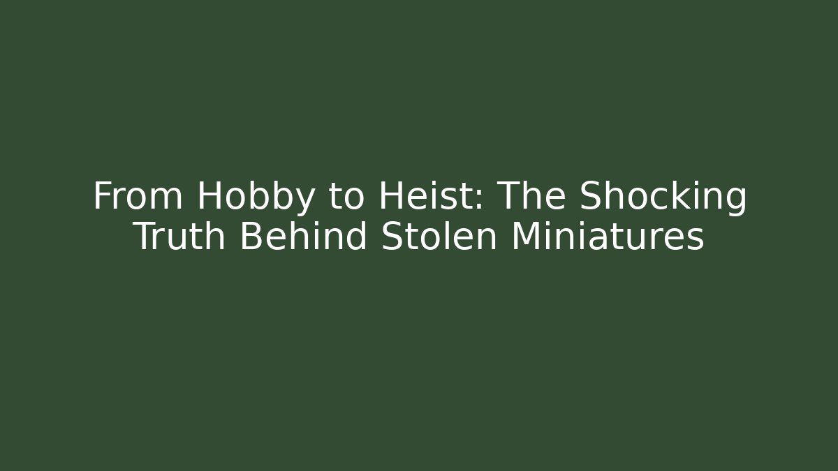 From Hobby to Heist: The Shocking Truth Behind Stolen Miniatures
