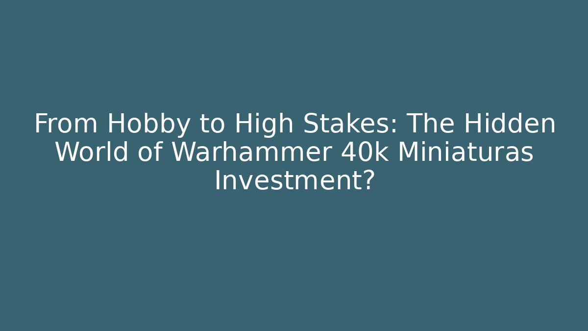 From Hobby to High Stakes: The Hidden World of Warhammer 40k Miniaturas Investment?