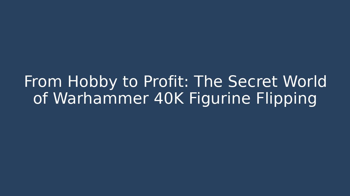 From Hobby to Profit: The Secret World of Warhammer 40K Figurine Flipping