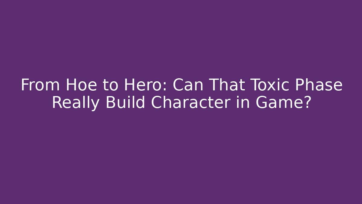 From Hoe to Hero: Can That Toxic Phase Really Build Character in Game?