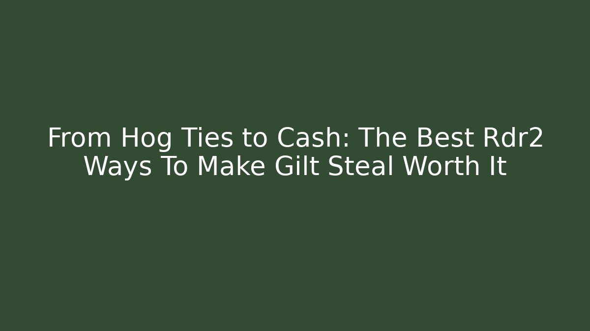 From Hog Ties to Cash: The Best Rdr2 Ways To Make Gilt Steal Worth It