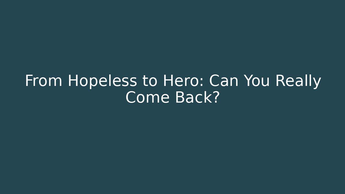 From Hopeless to Hero: Can You Really Come Back?