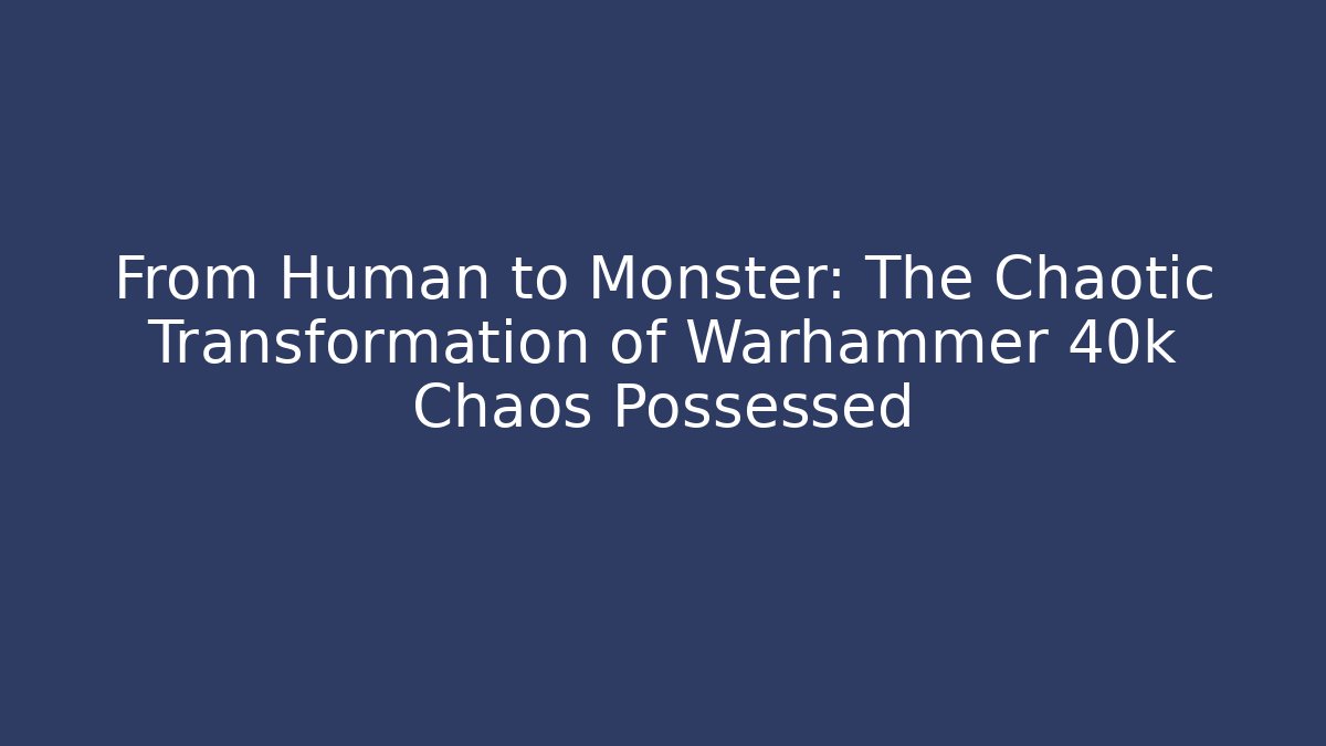 From Human to Monster: The Chaotic Transformation of Warhammer 40k Chaos Possessed