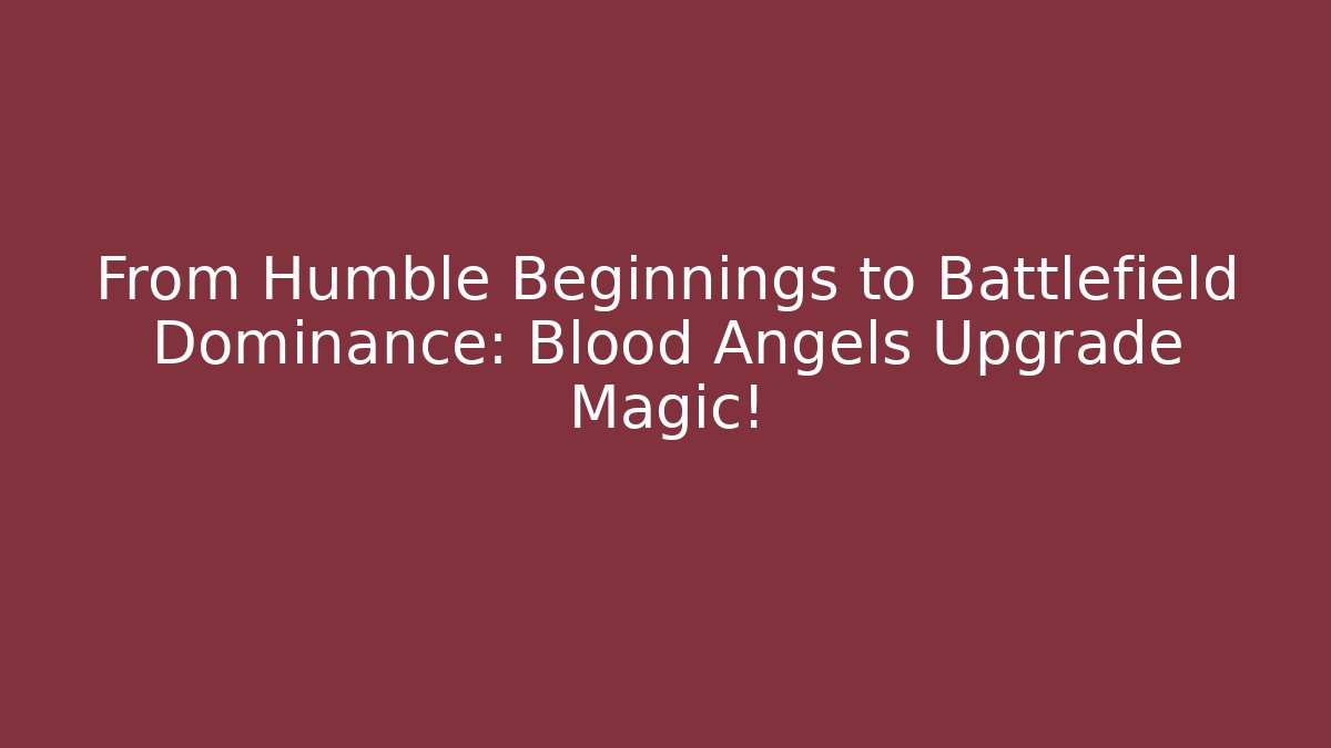 From Humble Beginnings to Battlefield Dominance: Blood Angels Upgrade Magic!