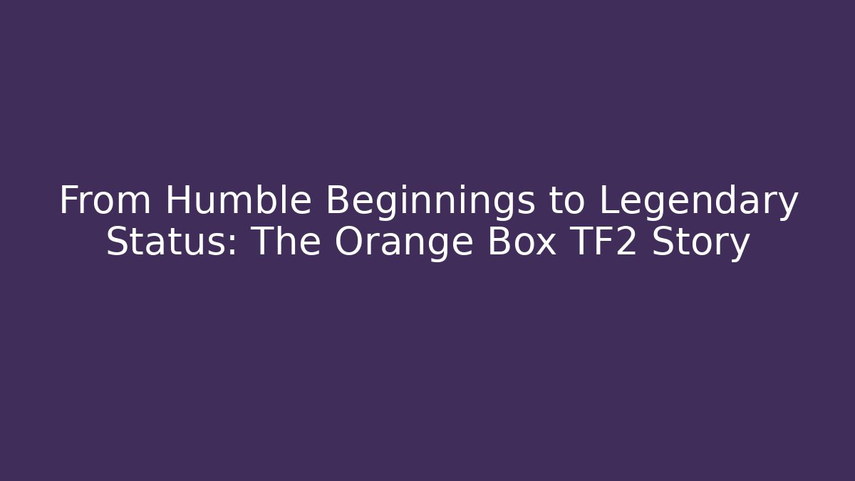 From Humble Beginnings to Legendary Status: The Orange Box TF2 Story