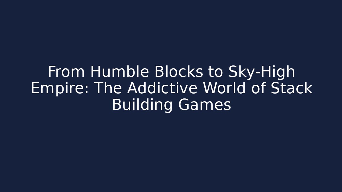 From Humble Blocks to Sky-High Empire: The Addictive World of Stack Building Games