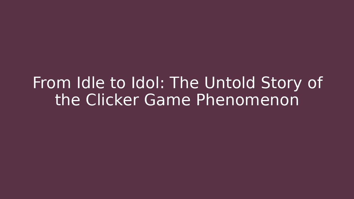 From Idle to Idol: The Untold Story of the Clicker Game Phenomenon