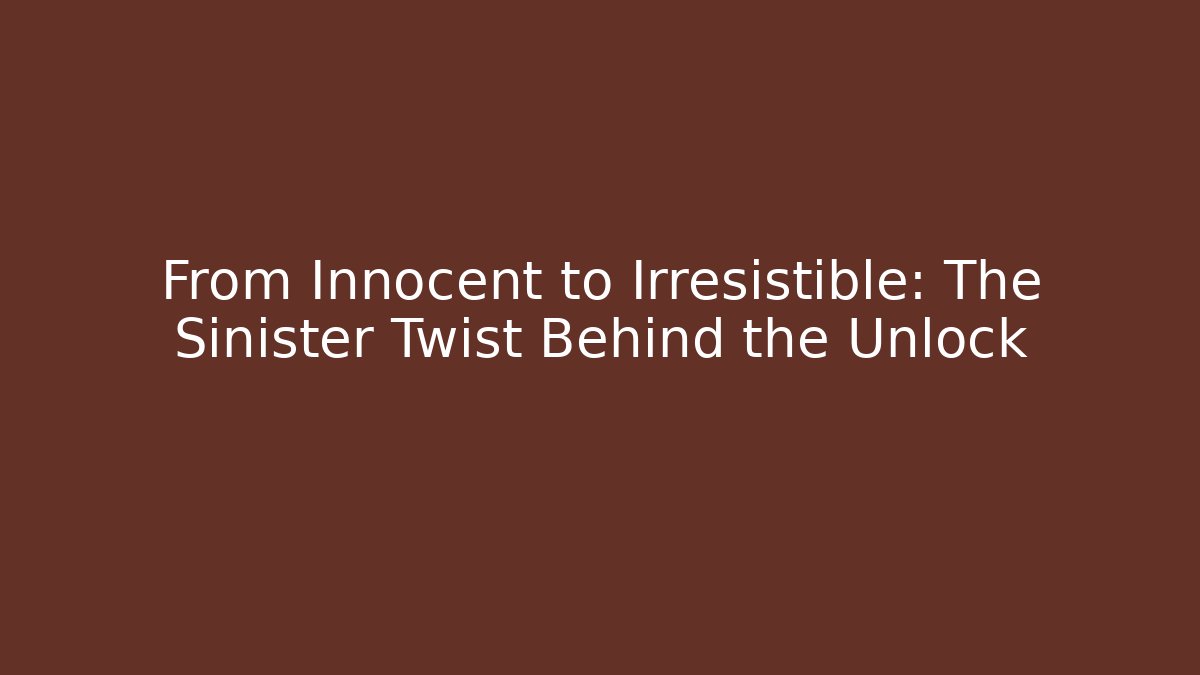 From Innocent to Irresistible: The Sinister Twist Behind the Unlock