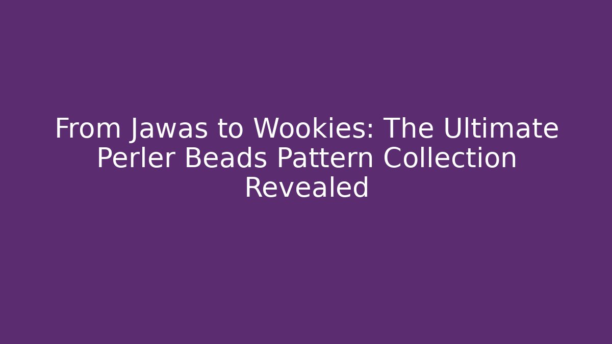 From Jawas to Wookies: The Ultimate Perler Beads Pattern Collection Revealed