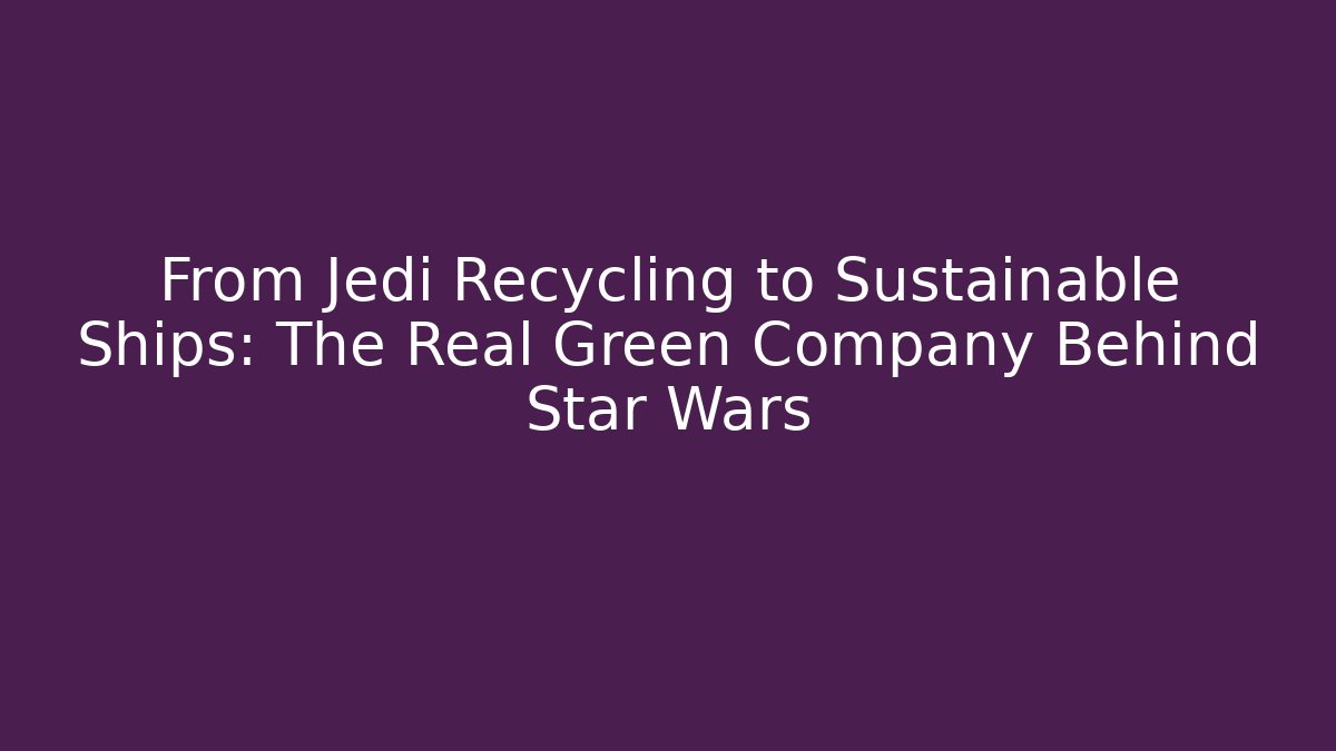 From Jedi Recycling to Sustainable Ships: The Real Green Company Behind Star Wars