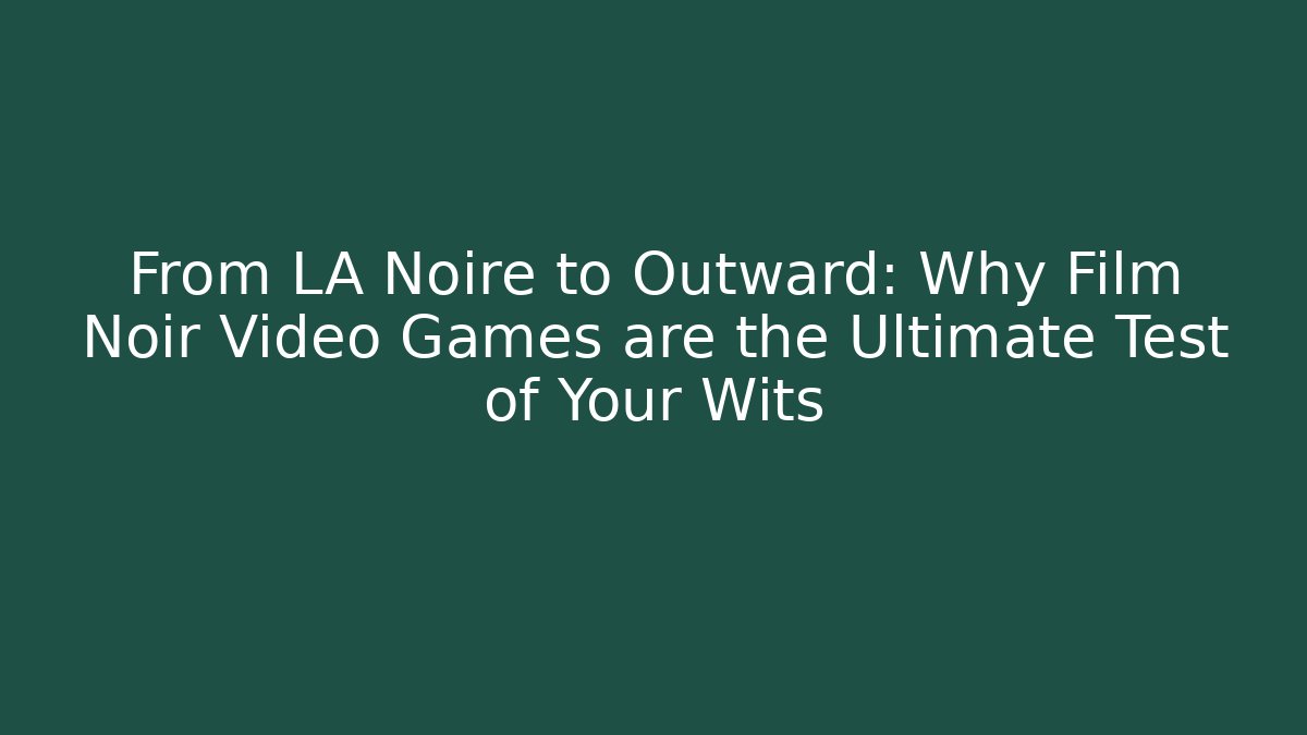 From LA Noire to Outward: Why Film Noir Video Games are the Ultimate Test of Your Wits