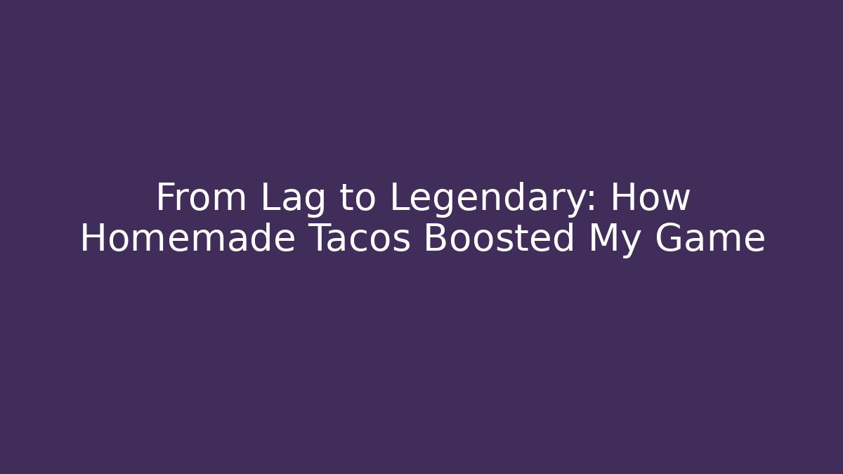 From Lag to Legendary: How Homemade Tacos Boosted My Game