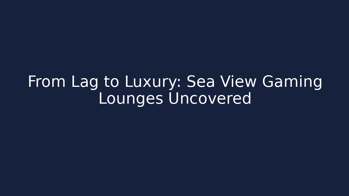 From Lag to Luxury: Sea View Gaming Lounges Uncovered