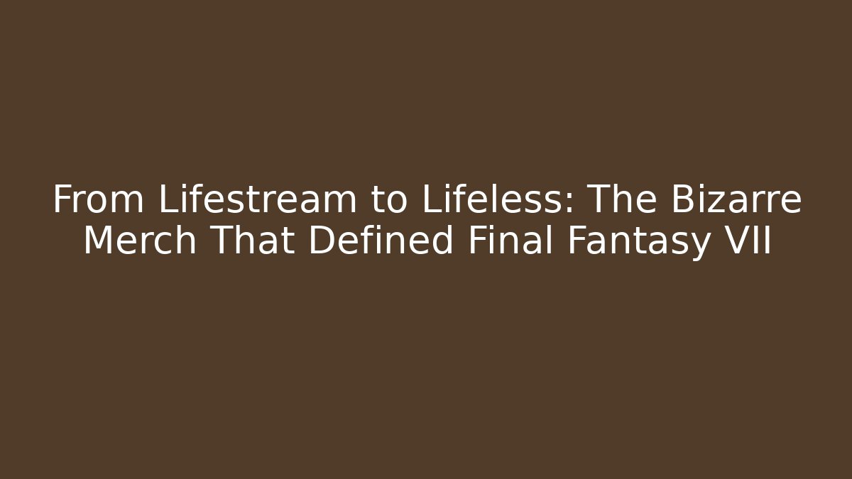 From Lifestream to Lifeless: The Bizarre Merch That Defined Final Fantasy VII