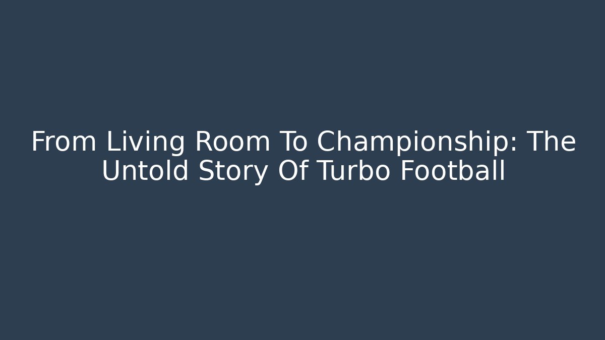 From Living Room To Championship: The Untold Story Of Turbo Football