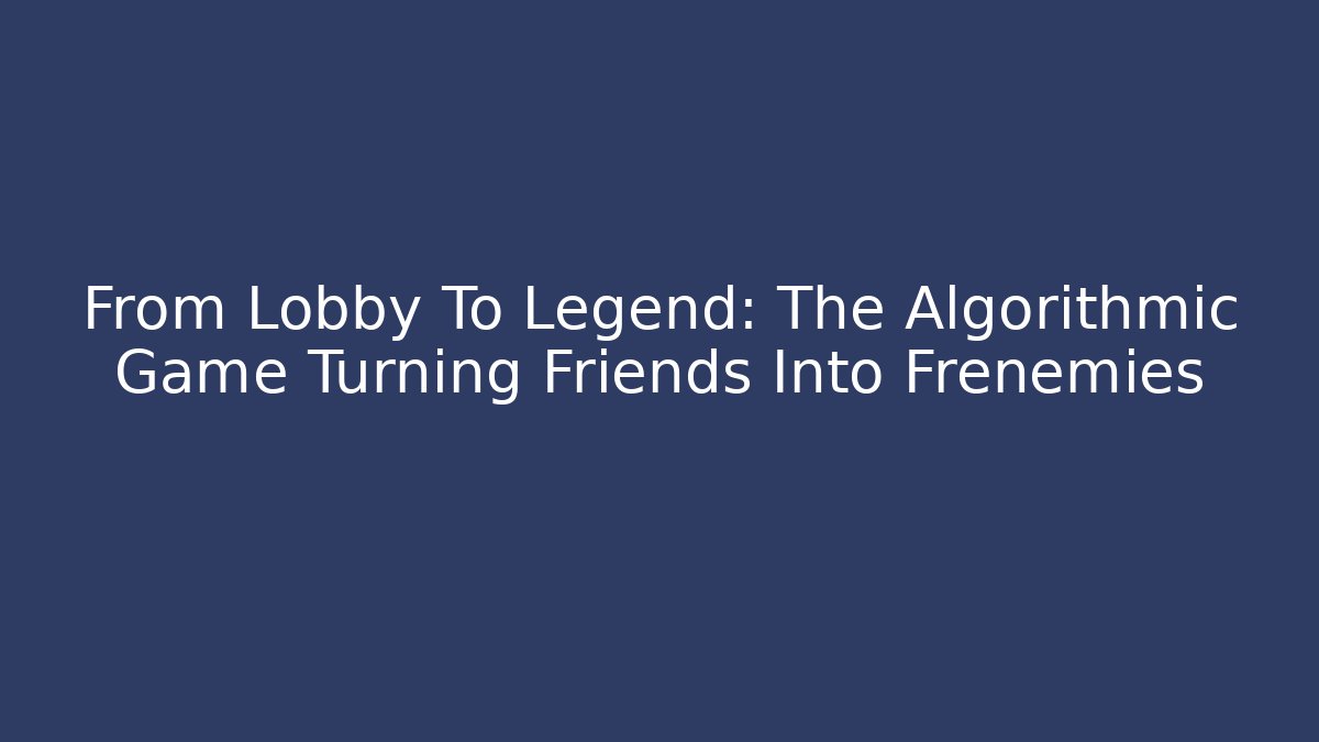 From Lobby To Legend: The Algorithmic Game Turning Friends Into Frenemies