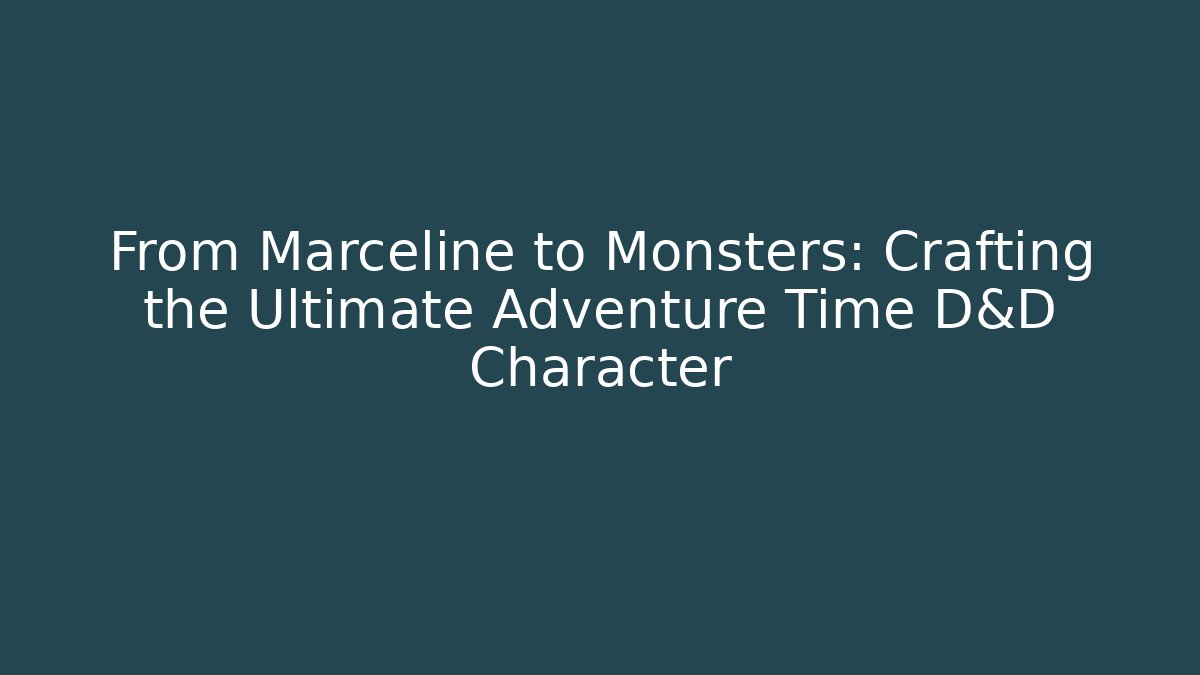 From Marceline to Monsters: Crafting the Ultimate Adventure Time D&D Character