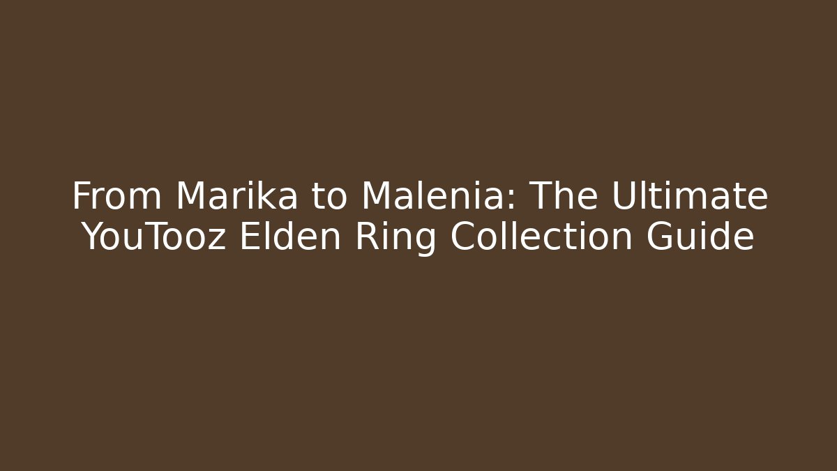 From Marika to Malenia: The Ultimate YouTooz Elden Ring Collection Guide