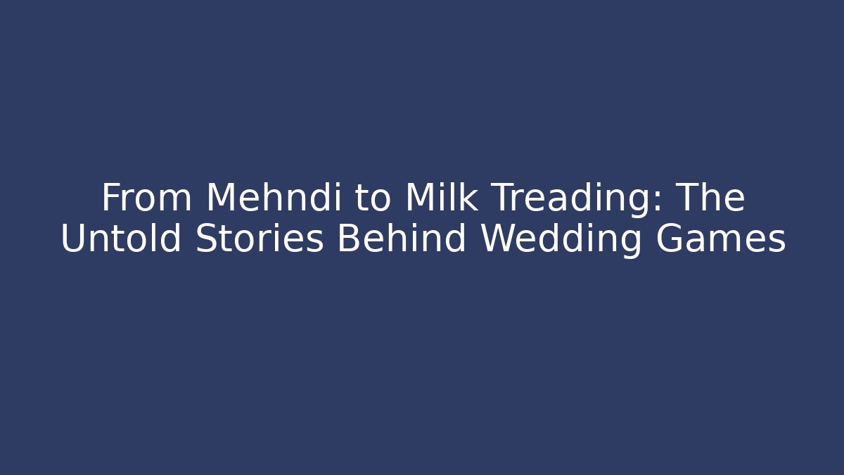 From Mehndi to Milk Treading: The Untold Stories Behind Wedding Games