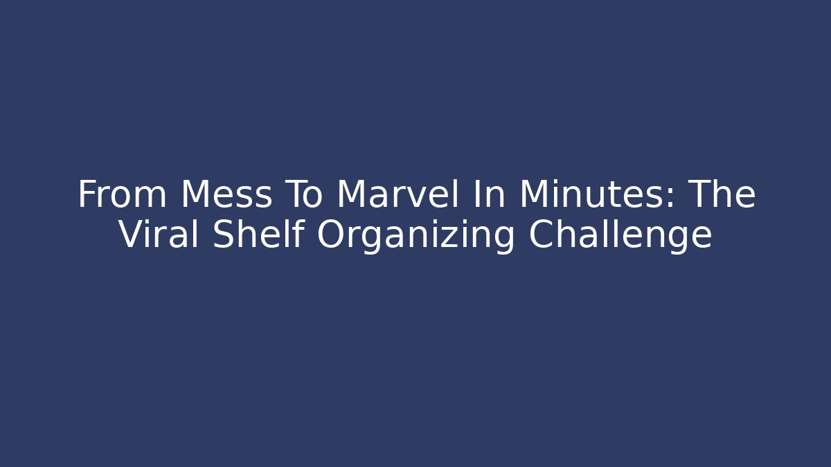 From Mess To Marvel In Minutes: The Viral Shelf Organizing Challenge