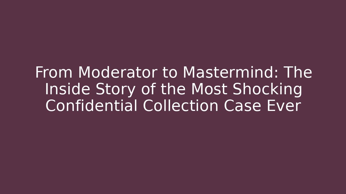 From Moderator to Mastermind: The Inside Story of the Most Shocking Confidential Collection Case Ever