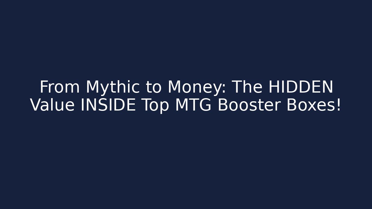 From Mythic to Money: The HIDDEN Value INSIDE Top MTG Booster Boxes!