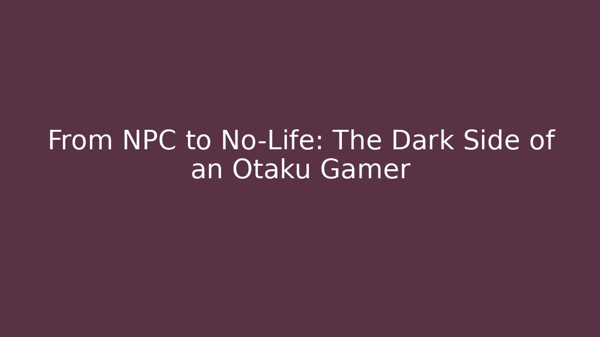 From NPC to No-Life: The Dark Side of an Otaku Gamer