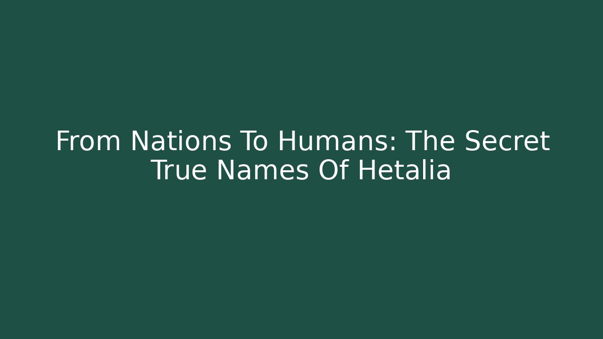 From Nations To Humans: The Secret True Names Of Hetalia