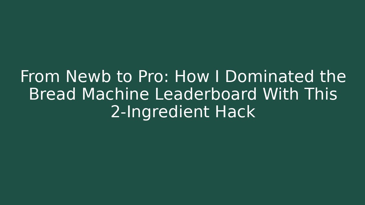 From Newb to Pro: How I Dominated the Bread Machine Leaderboard With This 2-Ingredient Hack