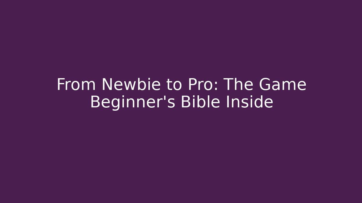 From Newbie to Pro: The Game Beginner's Bible Inside