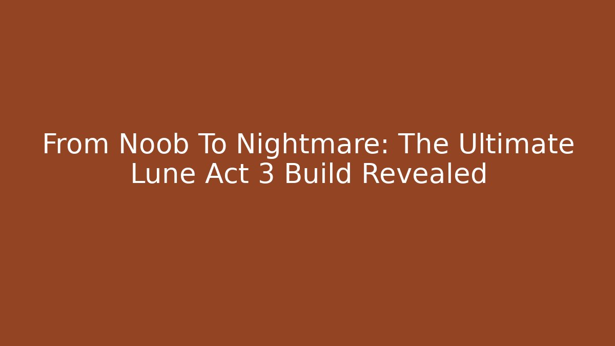 From Noob To Nightmare: The Ultimate Lune Act 3 Build Revealed