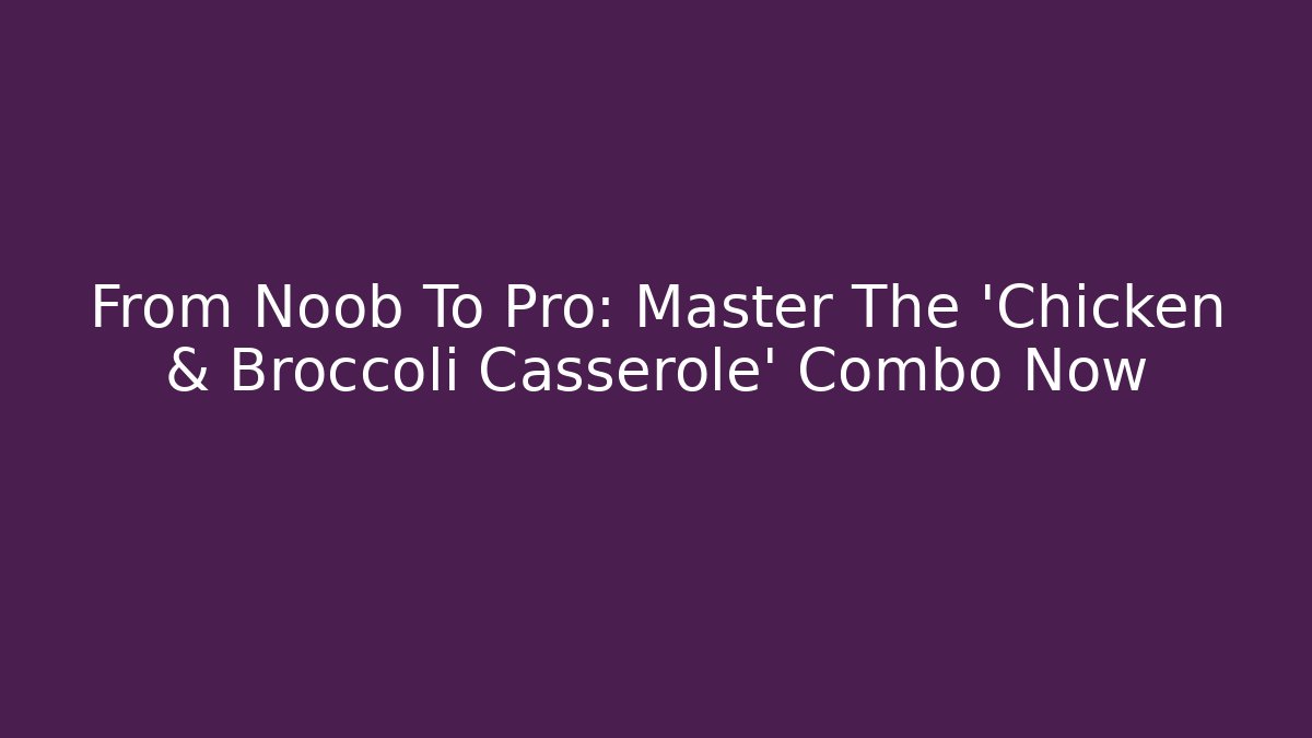 From Noob To Pro: Master The 'Chicken & Broccoli Casserole' Combo Now