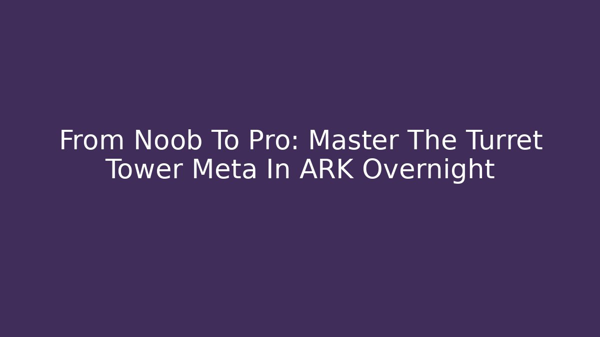 From Noob To Pro: Master The Turret Tower Meta In ARK Overnight