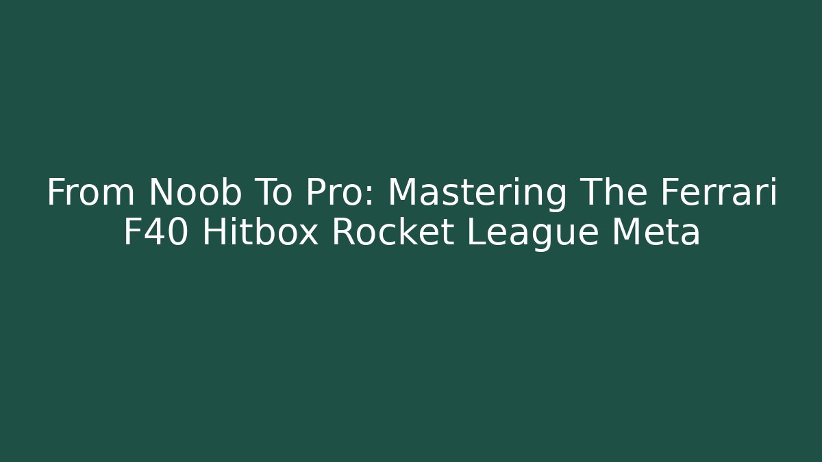 From Noob To Pro: Mastering The Ferrari F40 Hitbox Rocket League Meta