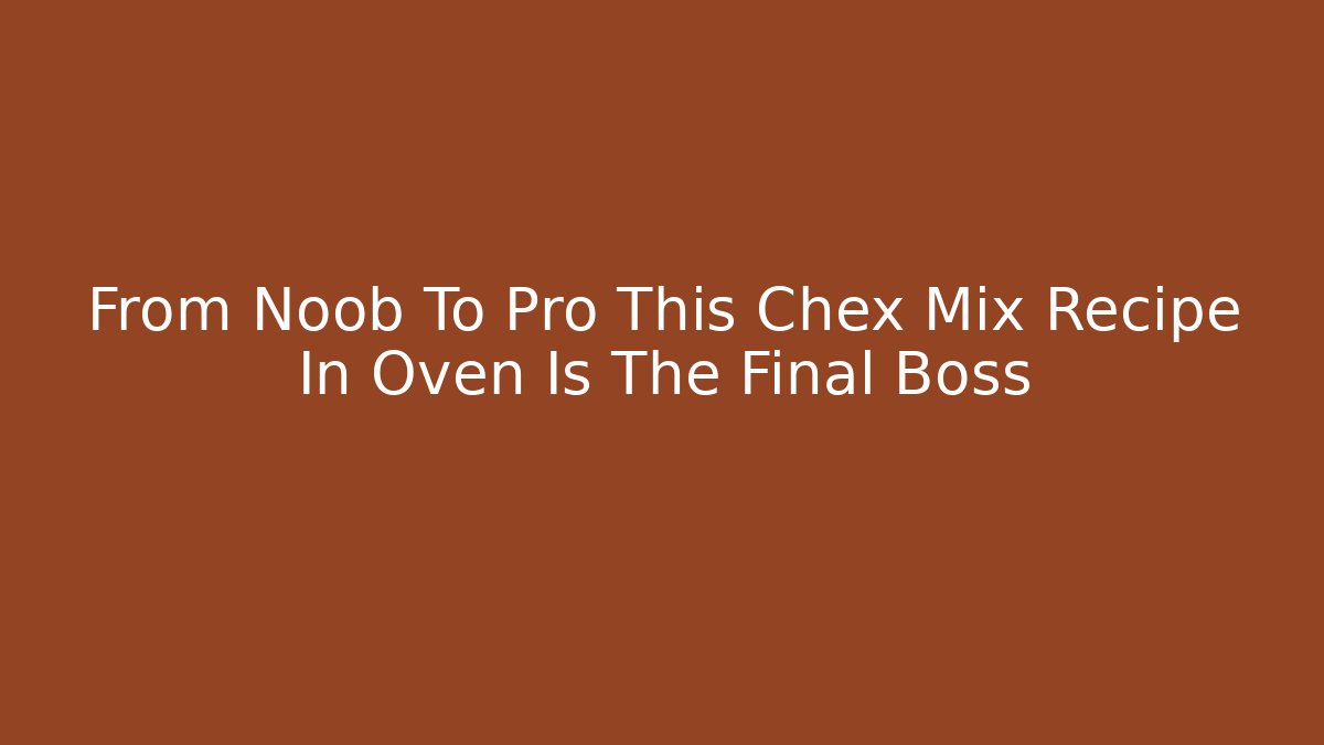 From Noob To Pro This Chex Mix Recipe In Oven Is The Final Boss