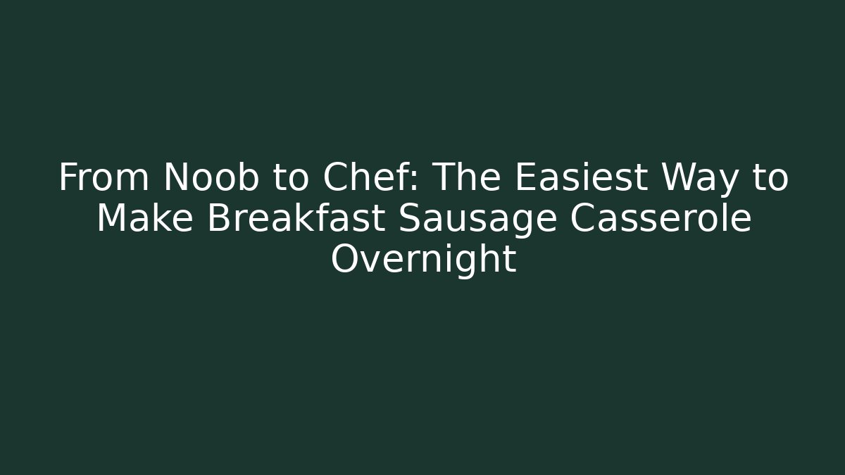 From Noob to Chef: The Easiest Way to Make Breakfast Sausage Casserole Overnight
