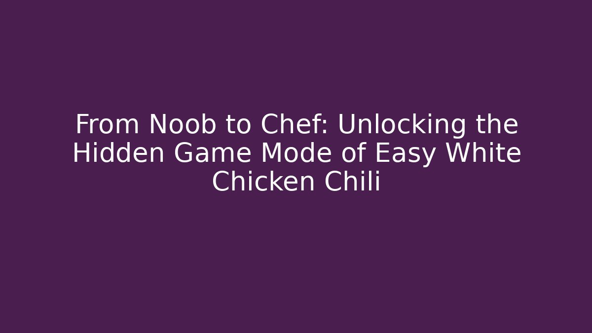 From Noob to Chef: Unlocking the Hidden Game Mode of Easy White Chicken Chili