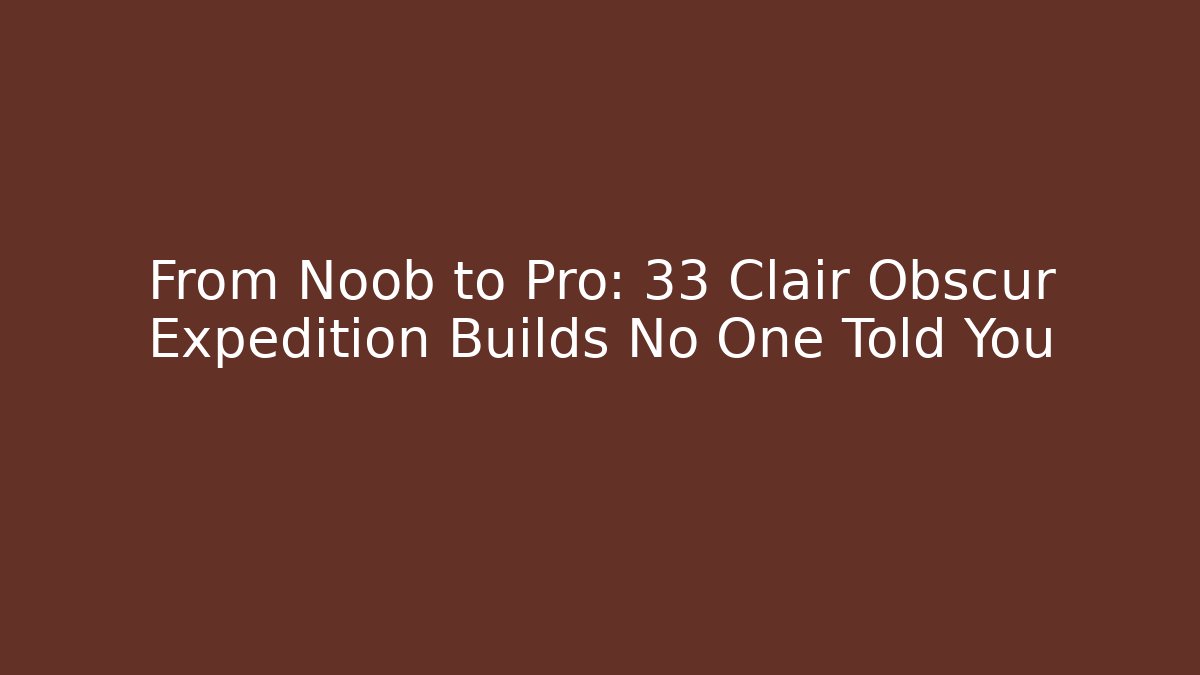 From Noob to Pro: 33 Clair Obscur Expedition Builds No One Told You