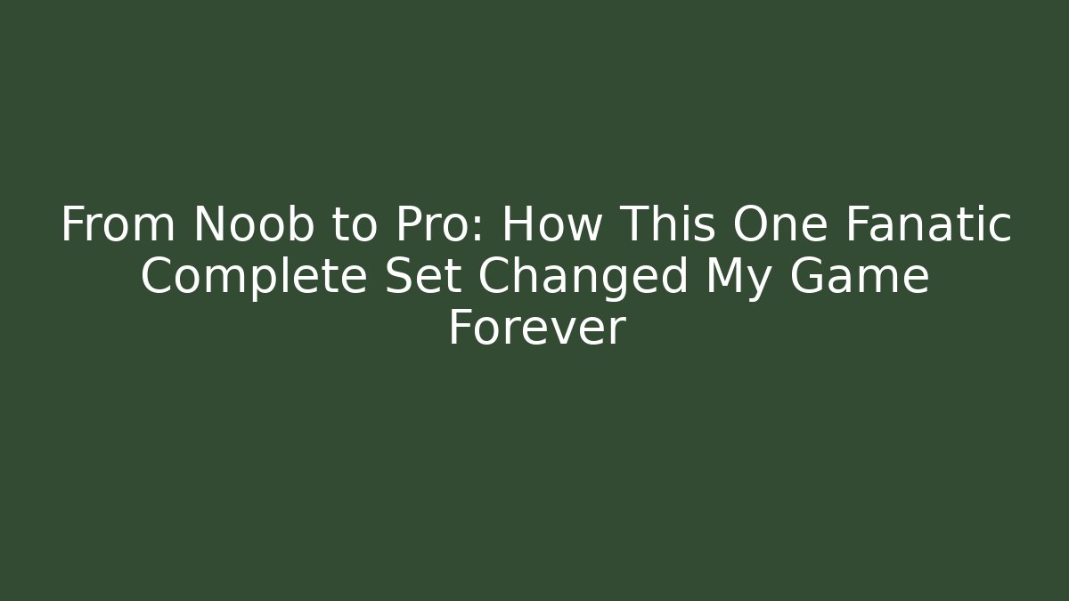 From Noob to Pro: How This One Fanatic Complete Set Changed My Game Forever