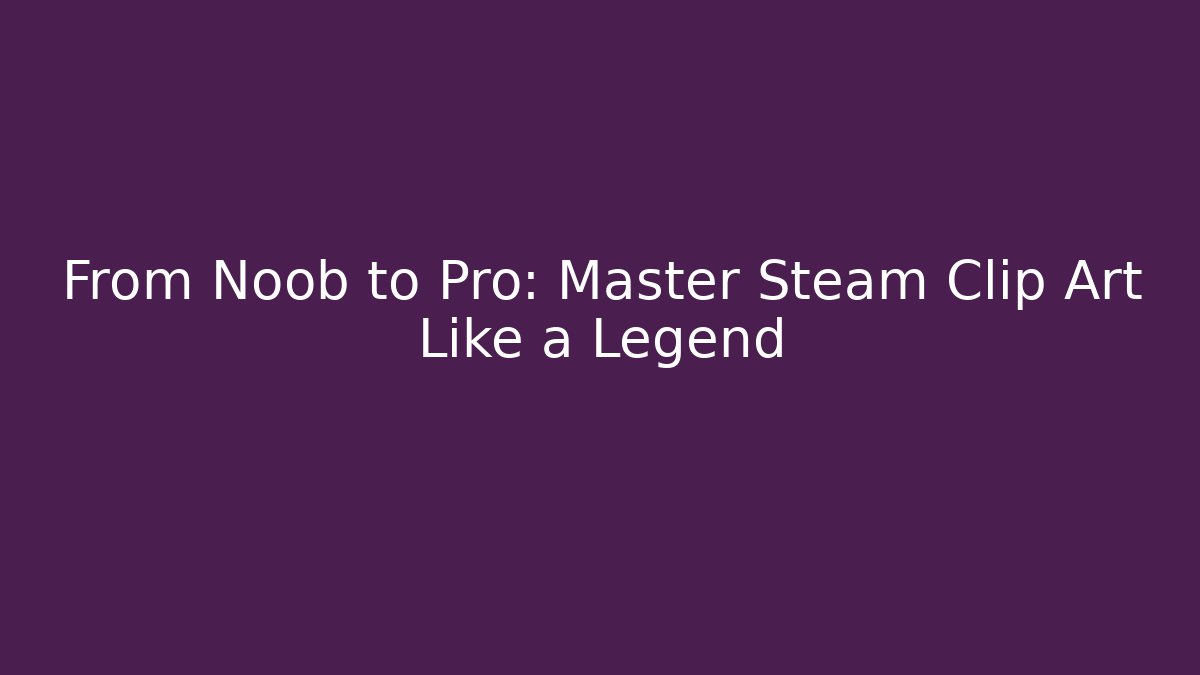 From Noob to Pro: Master Steam Clip Art Like a Legend