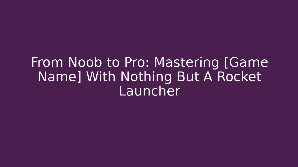 From Noob to Pro: Mastering [Game Name] With Nothing But A Rocket Launcher