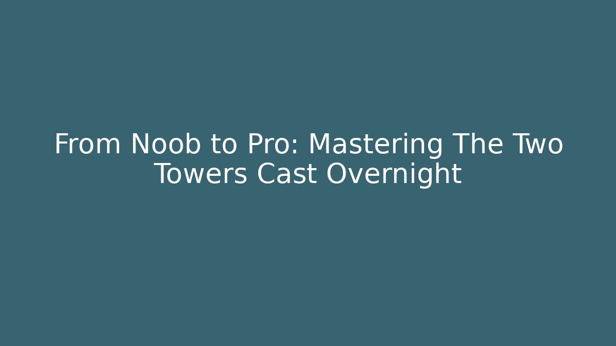 From Noob to Pro: Mastering The Two Towers Cast Overnight