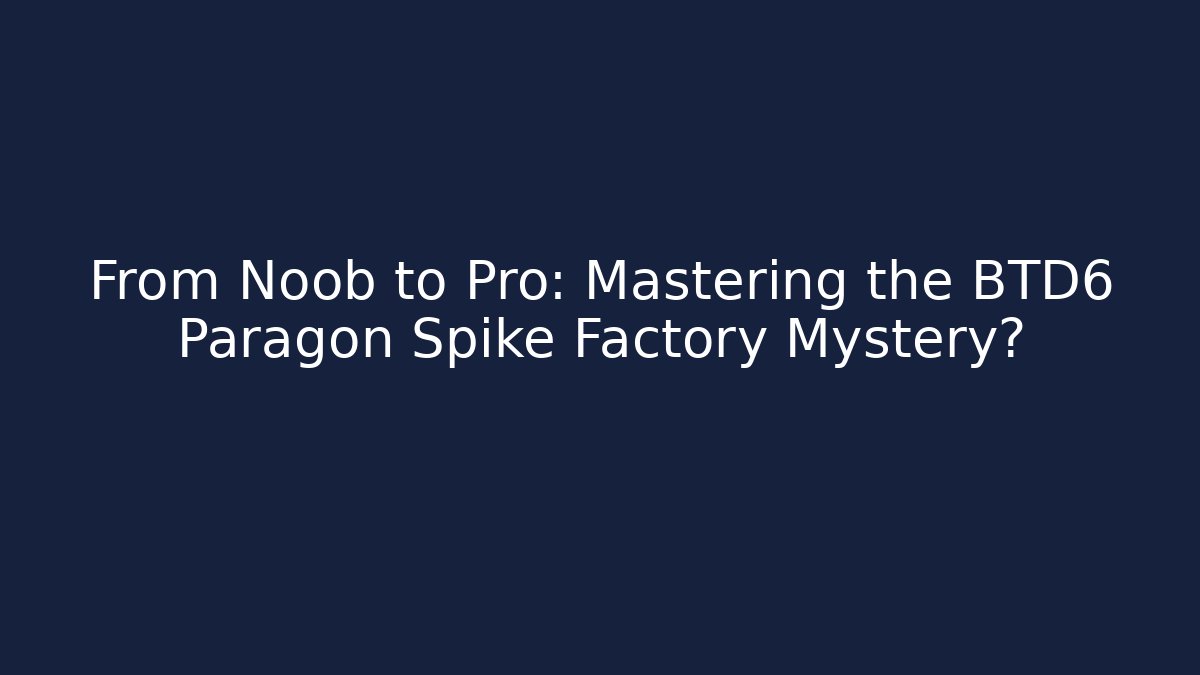From Noob to Pro: Mastering the BTD6 Paragon Spike Factory Mystery?