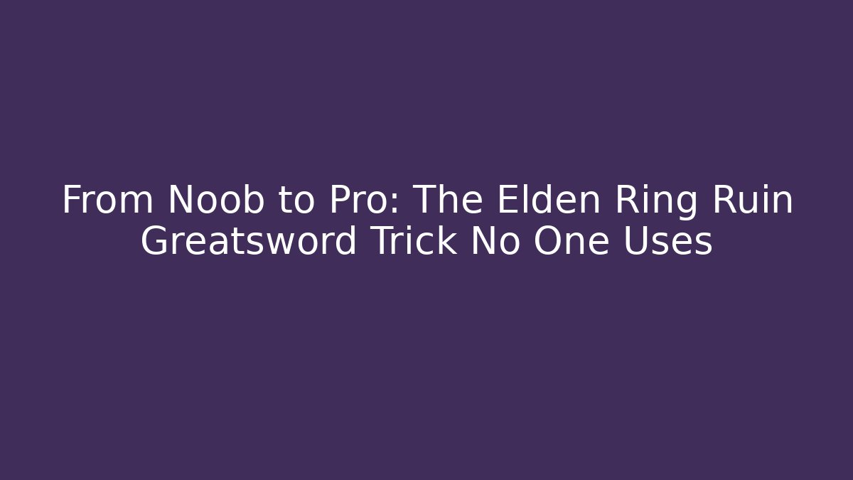 From Noob to Pro: The Elden Ring Ruin Greatsword Trick No One Uses - Vintage E-Juice