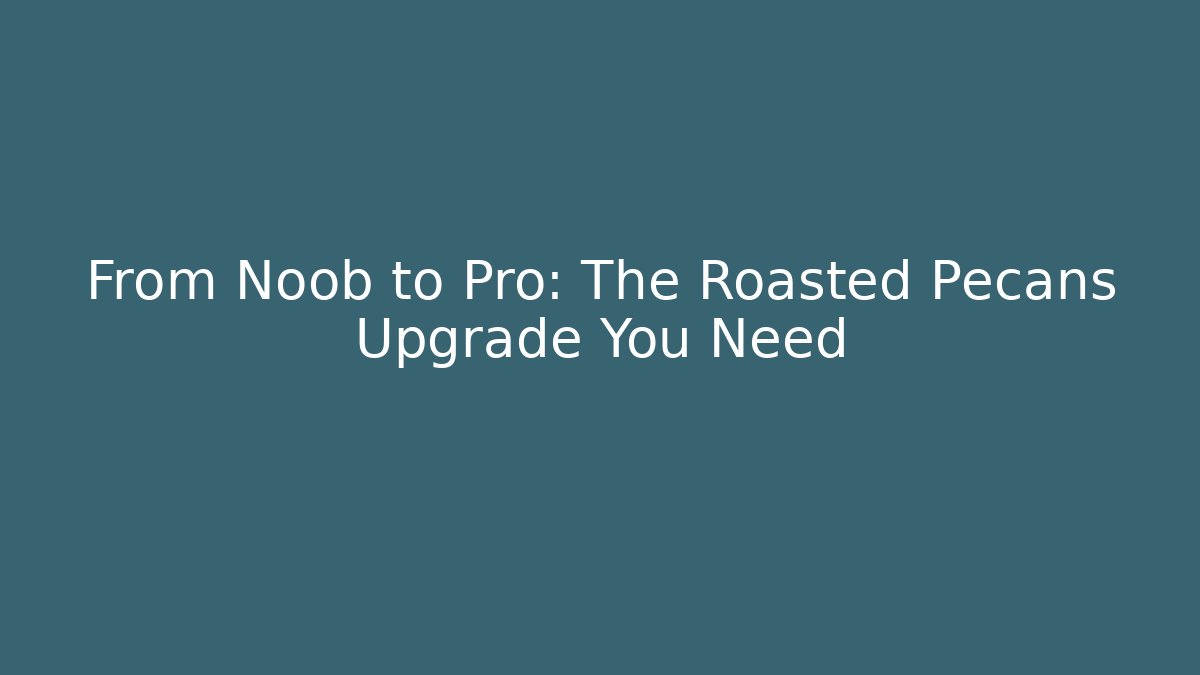 From Noob to Pro: The Roasted Pecans Upgrade You Need