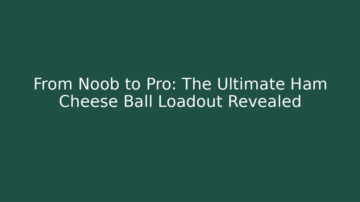 From Noob to Pro: The Ultimate Ham Cheese Ball Loadout Revealed