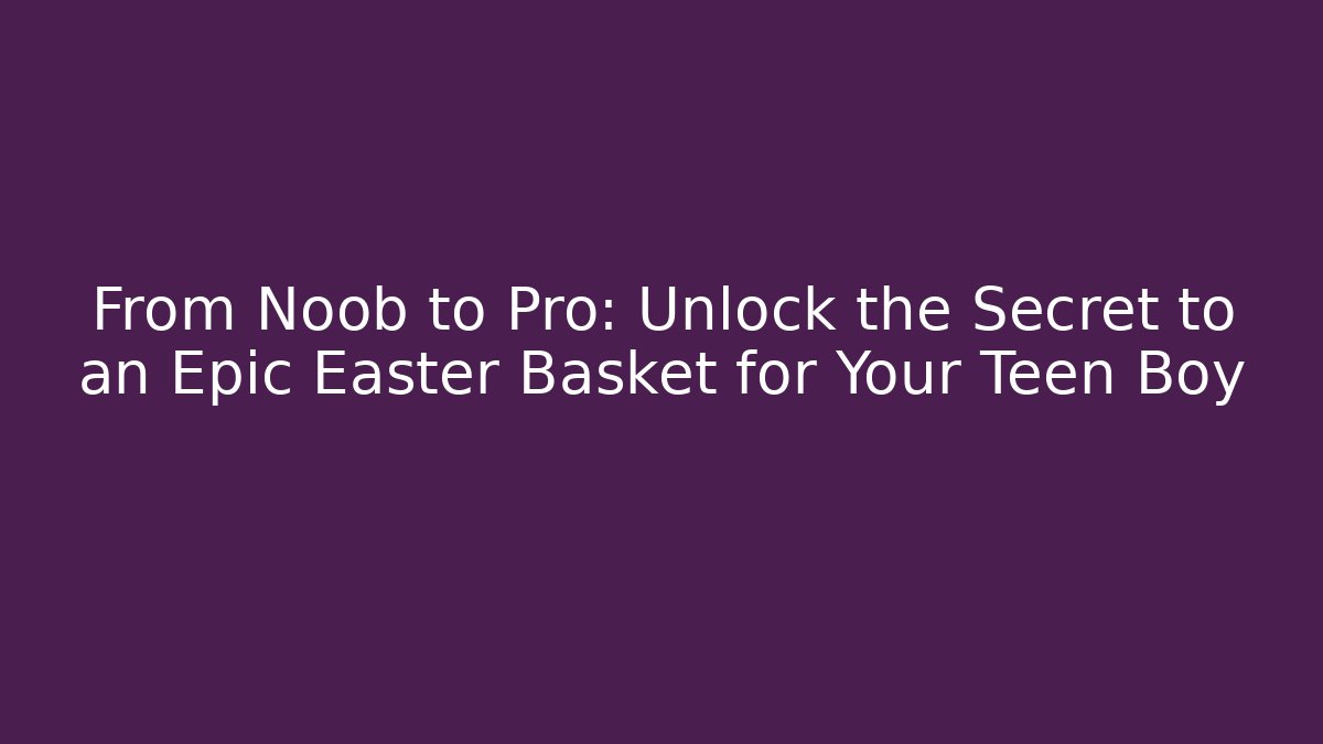From Noob to Pro: Unlock the Secret to an Epic Easter Basket for Your Teen Boy
