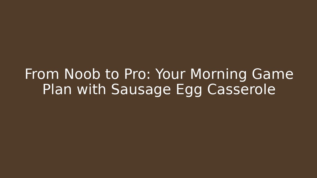 From Noob to Pro: Your Morning Game Plan with Sausage Egg Casserole