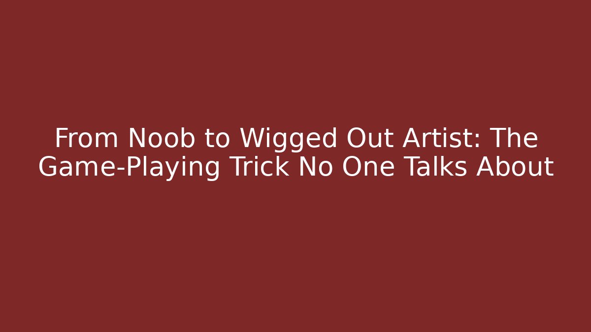 From Noob to Wigged Out Artist: The Game-Playing Trick No One Talks About